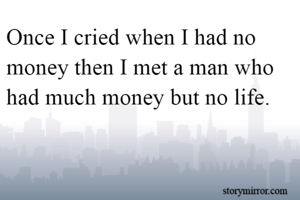 Once I cried when I had no money then I met a man who had much money but no life.