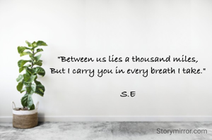 "Between us lies a thousand miles,
But I carry you in every breath I take."

S.E
