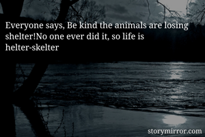 Everyone says, Be kind the animals are losing shelter!No one ever did it, so life is helter-skelter