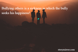 Bullying others is a sickness in which the bully seeks his happiness!
