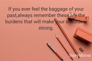 If you ever feel the baggage of your past,always remember these are the burdens that will make your shoulders strong.