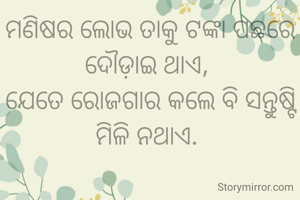 ମଣିଷର ଲୋଭ ତାକୁ ଟଙ୍କା ପଛରେ ଦୌଡ଼ାଇ ଥାଏ, 
ଯେତେ ରୋଜଗାର କଲେ ବି ସନ୍ତୁଷ୍ଟି ମିଳି ନଥାଏ. 