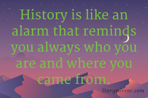 History is like an alarm that reminds you always who you are and where you came from.