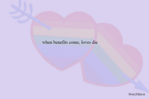 when benefits come, loves die