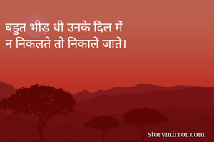 बहुत भीड़ थी उनके दिल में
न निकलते तो निकाले जाते। 