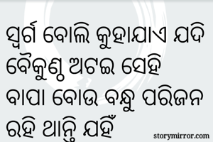 ସ୍ବର୍ଗ ବୋଲି କୁହାଯାଏ ଯଦି ବୈକୁଣ୍ଠ ଅଟଇ ସେହି
ବାପା ବୋଉ ବନ୍ଧୁ ପରିଜନ ରହି ଥାନ୍ତି ଯହିଁ