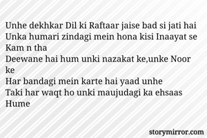 Unhe dekhkar Dil ki Raftaar jaise bad si jati hai
Unka humari zindagi mein hona kisi Inaayat se Kam n tha
Deewane hai hum unki nazakat ke,unke Noor ke
Har bandagi mein karte hai yaad unhe
Taki har waqt ho unki maujudagi ka ehsaas Hume