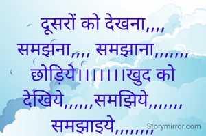 दूसरों को देखना,,,, समझना,,,, समझाना,,,,,,, छोड़िये।।।।।।।खुद को देखिये,,,,,,समझिये,,,,,,, समझाइये,,,,,,,,

जिन्दगी आसान हो जाएगी,,,, 

जिन्दगी समझ आ जाएगी ।।।।।

