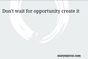 Don't wait for opportunity create it