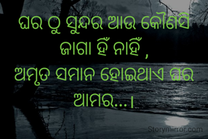 ଘର ଠୁ ସୁନ୍ଦର ଆଉ କୌଣସି ଜାଗା ହିଁ ନାହିଁ ,
ଅମୃତ ସମାନ ହୋଇଥାଏ ଘର ଆମର...।