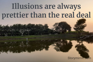Illusions are always prettier than the real deal