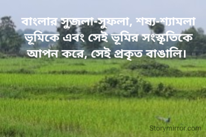 বাংলার সুজলা-সুফলা, শষ্য-শ্যামলা ভূমিকে এবং সেই ভূমির সংস্কৃতিকে আপন করে, সেই প্রকৃত বাঙালি। 