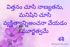 విత్తనం చూసి నాణ్యతను,
మనిషిని చూసి వ్యక్తిత్వాన్నిఅంచనా వేయడం మూర్ఖత్వమే
                                     శశి  
