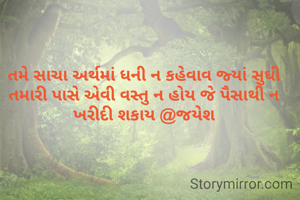 તમે સાચા અર્થમાં ધની ન કહેવાવ જ્યાં સુઘી તમારી પાસે એવી વસ્તુ ન હોય જે પૈસાથી ન ખરીદી શકાય @જયેશ