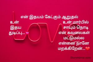என் இதயம் கேட்கும் ஆறுதல்
உன்                                            உன் மார்பில்
இதய                                          சாயும் நொடி
துடிப்பு...💓                             என் கவலைகள்
                                                 மட்டுமல்ல
                                                  என்னை நானே 
                                                 மறக்கிறேன்...❤