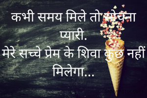 कभी समय मिले तो सोचना प्यारी.
मेरे सच्चे प्रेम के शिवा कुछ नहीं मिलेगा...