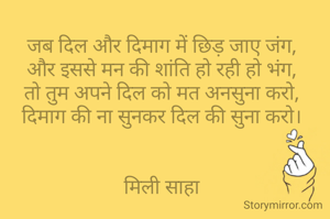जब दिल और दिमाग में छिड़ जाए जंग,
और इससे मन की शांति हो रही हो भंग,
तो तुम अपने दिल को मत अनसुना करो,
दिमाग की ना सुनकर दिल की सुना करो।


मिली साहा