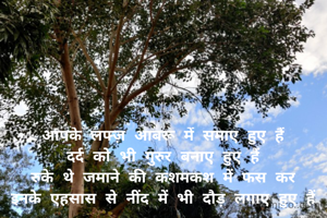 आपके लफ्ज़ आबरू में समाए हुए हैं
दर्द को भी गुरुर बनाए हुए हैं
रुके थे जमाने की कशमकश में फस कर
इनके एहसास से नींद में भी दौड़ लगाए हुए हैं
