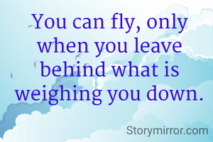 You can fly, only when you leave behind what is weighing you down.