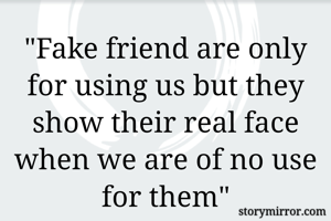 "Fake friend are only for using us but they show their real face when we are of no use for them"