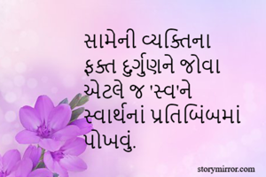 સામેની વ્યક્તિના 
ફક્ત દુર્ગુણને જોવા 
એટલે જ 'સ્વ'ને 
સ્વાર્થનાં પ્રતિબિંબમાં 
પોખવું.