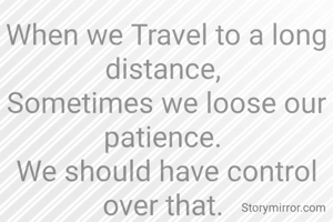 When we Travel to a long distance, 
Sometimes we loose our patience. 
We should have control over that. 