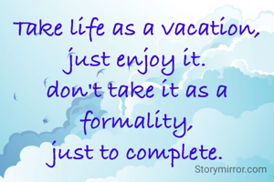 Take life as a vacation,
just enjoy it.
don't take it as a formality,
just to complete.