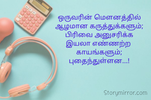 ஒருவரின் மௌனத்தில்
ஆழமான கருத்துக்களும்;
பிரிவை அனுசரிக்க
இயலா எண்ணற்ற 
காயங்களும்;
புதைந்துள்ளன...!