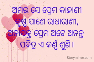 ଅମର ସେ ପ୍ରେମ କାହାଣୀ
କୃଷ୍ଣ ପାଶେ ରାଧାରାଣୀ,
ଅନାସକ୍ତ ପ୍ରେମ ଅଟେ ଅନନ୍ତ 
ପବିତ୍ର ଏ କର୍ଣ୍ଣ ଶୁଣି।

