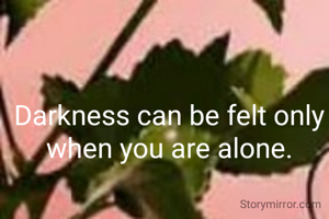 Darkness can be felt only when you are alone.
