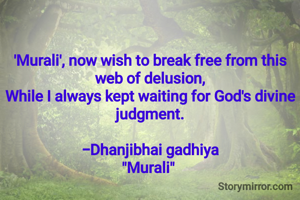

​'Murali', now wish to break free from this web of delusion,
While I always kept waiting for God's divine judgment.

-Dhanjibhai gadhiya
"Murali" 