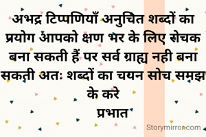 अभद्र टिप्पणियाँ अनुचित शब्दों का प्रयोग आपको क्षण भर के लिए रोचक बना सकती हैं पर सर्व ग्राह्य नही बना सकती अतः शब्दों का चयन सोच समझ के करे
     प्रभात