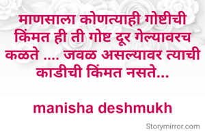 माणसाला कोणत्याही गोष्टीची किंमत ही ती गोष्ट दूर गेल्यावरच कळते .... जवळ असल्यावर त्याची काडीची किंमत नसते...

manisha deshmukh