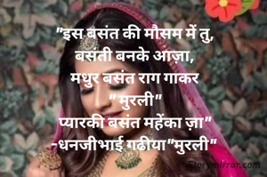 "इस बसंत की मौसम में तु,
बसंती बनके आज़ा,
मधुर बसंत राग गाकर
" मुरली"
प्यारकी बसंत महेंका ज़ा"
-धनजीभाई गढीया"मुरली" 