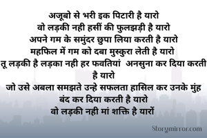 अजूबो से भरी इक पिटारी है यारो
वो लड़की नही हसीं की फुलझड़ी है यारो
अपने गम के समुंदर छुपा लिया करती है यारो
महफिल में गम को दबा मुस्कुरा लेती है यारो 
तू लड़की है लड़का नही हर फवतियां  अनसुना कर दिया करती है यारो
जो उसे अबला समझते उन्हे सफलता हासिल कर उनके मुंह बंद कर दिया करती है यारो
वो लड़की नही मां शक्ति है यारों 