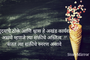 ह्र्दयाचे ठोके आणि श्वास हे अखंड कार्यरत असणे म्हणजे त्या शक्तीचे अस्तित्व..!! सतत त्या शक्तीचे स्मरण असावे. 