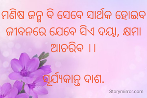 ମଣିଷ ଜନ୍ମ ବି ସେବେ ସାର୍ଥକ ହୋଇବ
ଜୀବନରେ ଯେବେ ସିଏ ଦୟା, କ୍ଷମା ଆଚରିବ ।।

ସୂର୍ଯ୍ୟକାନ୍ତ ଦାଶ.
