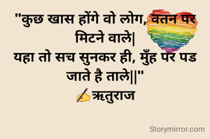 "कुछ खास होंगे वो लोग, वतन पर मिटने वाले|
यहा तो सच सुनकर ही, मुँह पर पड जाते है ताले||"
✍️ऋतुराज