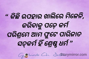 “ କିଛି ଉପହାର ଖାଲିରେ ମିଳେନି,
କରିବାକୁ ପଡ଼େ କର୍ମ
ପରିଶ୍ରମେ ଆମ ଫୁଟେ ପାରିଜାତ 
ସତ୍‌କର୍ମ ହିଁ ଶ୍ରେଷ୍ଠ ଧର୍ମ ”
