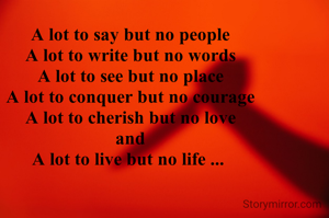 A lot to say but no people
A lot to write but no words
A lot to see but no place
A lot to conquer but no courage
A lot to cherish but no love
 and 
A lot to live but no life ... 
