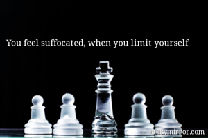 You feel suffocated, when you limit yourself 