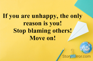 If you are unhappy, the only reason is you!
Stop blaming others!
Move on!