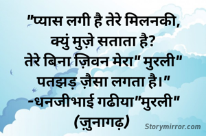 "प्यास लगी है तेरे मिलनकी,
क्युं मुज़े सताता है?
तेरे बिना ज़िवन मेरा" मुरली"
पतझड़ ज़ैसा लगता है।"
-धनजीभाई गढीया"मुरली"
(ज़ुनागढ़) 
