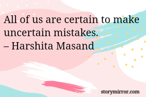 All of us are certain to make uncertain mistakes. 
– Harshita Masand