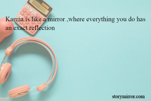 Karma is like a mirror ,where everything you do has an exact reflection 