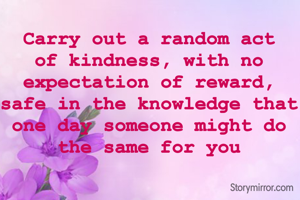 Carry out a random act of kindness, with no expectation of reward, safe in the knowledge that one day someone might do the same for you