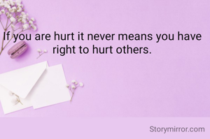 If you are hurt it never means you have right to hurt others.