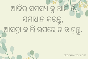 ଆଜିର ସମସ୍ୟା କୁ ଆଜି ହିଁ ସମାଧାନ କରନ୍ତୁ, 
ଆସନ୍ତା କାଲି ଉପରେ ନ ଛାଡ଼ନ୍ତୁ. 