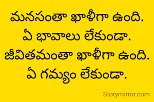 మనసంతా ఖాళీగా ఉంది. ఏ భావాలు లేకుండా. జీవితమంతా ఖాళీగా ఉంది. ఏ గమ్యం లేకుండా.
