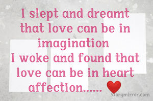 I slept and dreamt that love can be in imagination 
I woke and found that love can be in heart affection...... ❤